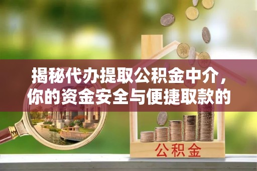 肃南揭秘代办提取公积金中介，你的资金安全与便捷取款的平衡点