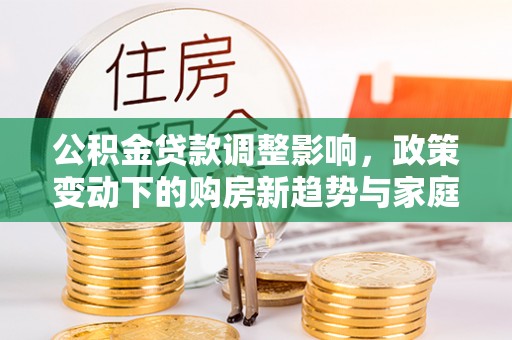 肃南公积金贷款调整影响，政策变动下的购房新趋势与家庭财务规划