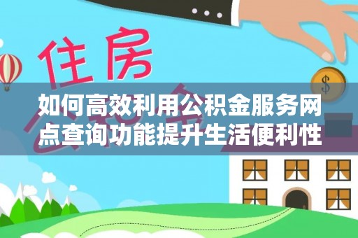 肃南如何高效利用公积金服务网点查询功能提升生活便利性