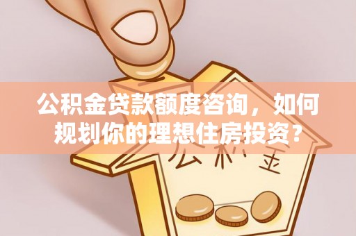肃南公积金贷款额度咨询，如何规划你的理想住房投资？