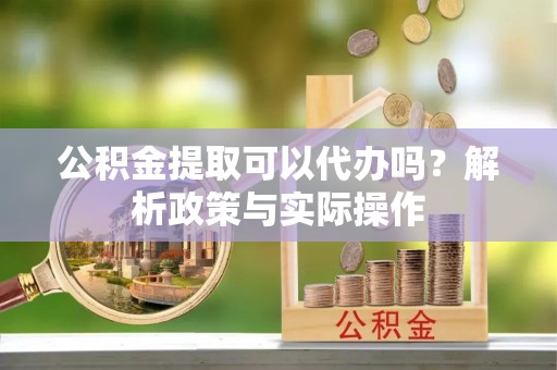 肃南公积金提取可以代办吗？解析政策与实际操作