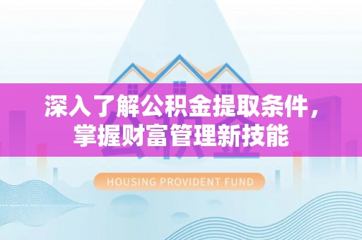 肃南深入了解公积金提取条件，掌握财富管理新技能