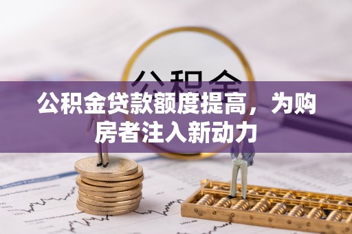 肃南公积金贷款额度提高，为购房者注入新动力