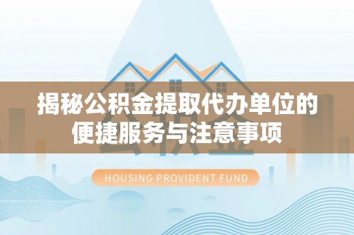 肃南揭秘公积金提取代办单位的便捷服务与注意事项