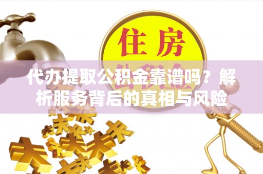 肃南代办提取公积金靠谱吗？解析服务背后的真相与风险