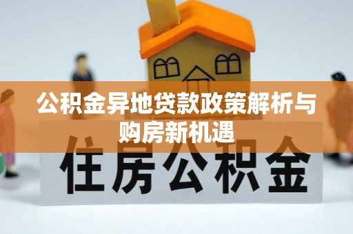 肃南公积金异地贷款政策解析与购房新机遇