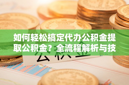 肃南如何轻松搞定代办公积金提取公积金？全流程解析与技巧分享