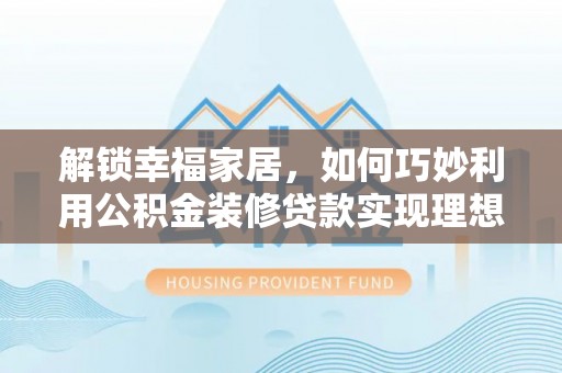 肃南解锁幸福家居，如何巧妙利用公积金装修贷款实现理想空间