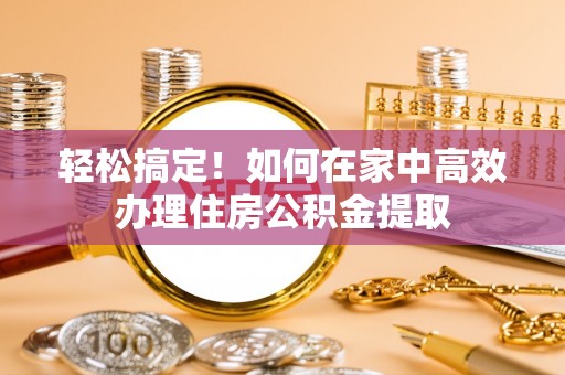 肃南轻松搞定！如何在家中高效办理住房公积金提取