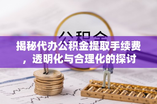 肃南揭秘代办公积金提取手续费，透明化与合理化的探讨