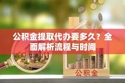 肃南公积金提取代办要多久？全面解析流程与时间