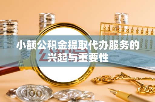 肃南小额公积金提取代办服务的兴起与重要性