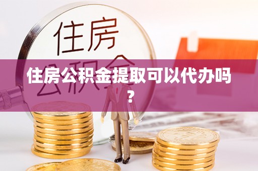 肃南住房公积金提取可以代办吗？