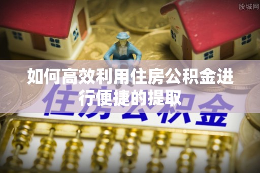 肃南如何高效利用住房公积金进行便捷的提取