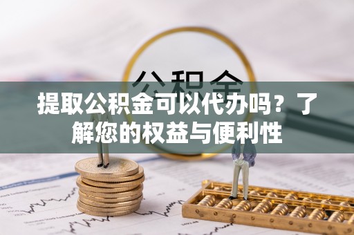肃南提取公积金可以代办吗？了解您的权益与便利性