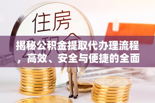 肃南揭秘公积金提取代办理流程，高效、安全与便捷的全面解析