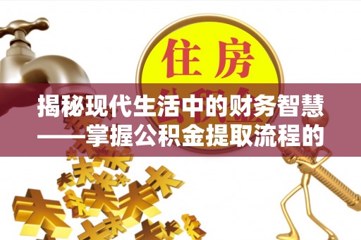 肃南揭秘现代生活中的财务智慧——掌握公积金提取流程的关键步骤
