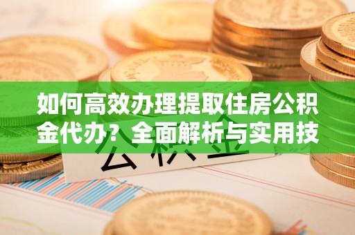 肃南如何高效办理提取住房公积金代办？全面解析与实用技巧