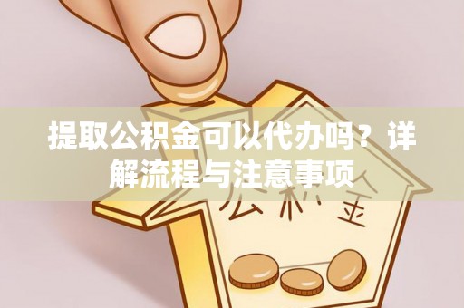 肃南提取公积金可以代办吗？详解流程与注意事项