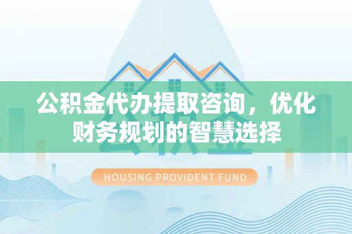 肃南公积金代办提取咨询，优化财务规划的智慧选择