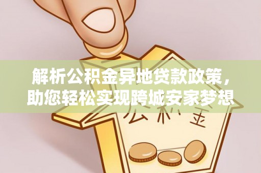 肃南解析公积金异地贷款政策，助您轻松实现跨城安家梦想