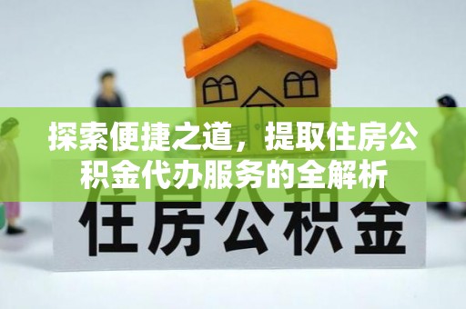 肃南探索便捷之道，提取住房公积金代办服务的全解析