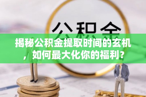 肃南揭秘公积金提取时间的玄机，如何最大化你的福利？