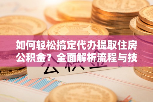 肃南如何轻松搞定代办提取住房公积金？全面解析流程与技巧