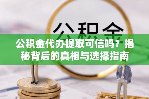 肃南公积金代办提取可信吗？揭秘背后的真相与选择指南
