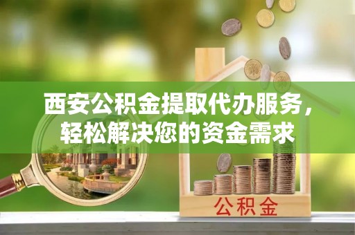 肃南西安公积金提取代办服务，轻松解决您的资金需求