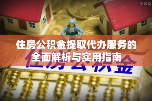 肃南住房公积金提取代办服务的全面解析与实用指南