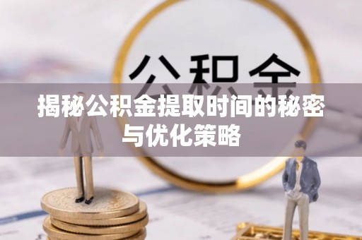 肃南揭秘公积金提取时间的秘密与优化策略