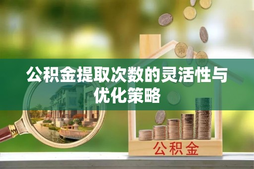 肃南公积金提取次数的灵活性与优化策略