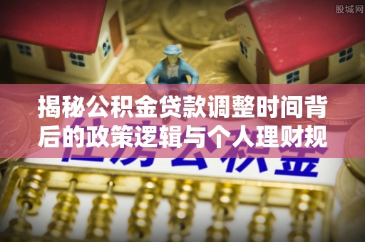肃南揭秘公积金贷款调整时间背后的政策逻辑与个人理财规划