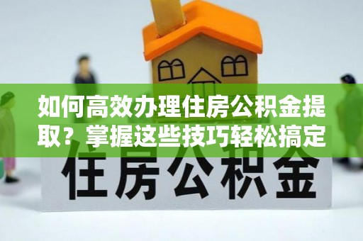 肃南如何高效办理住房公积金提取？掌握这些技巧轻松搞定