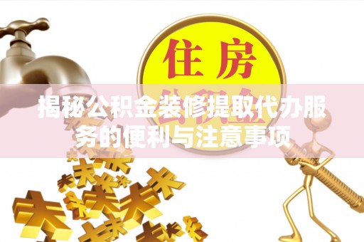肃南揭秘公积金装修提取代办服务的便利与注意事项