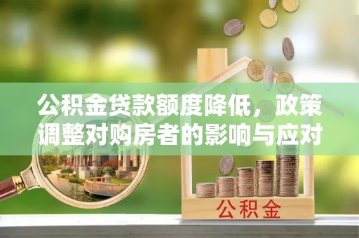 肃南公积金贷款额度降低，政策调整对购房者的影响与应对策略