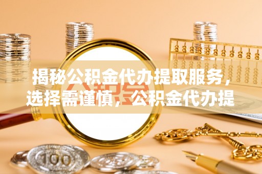 肃南揭秘公积金代办提取服务，选择需谨慎，公积金代办提取靠谱吗？