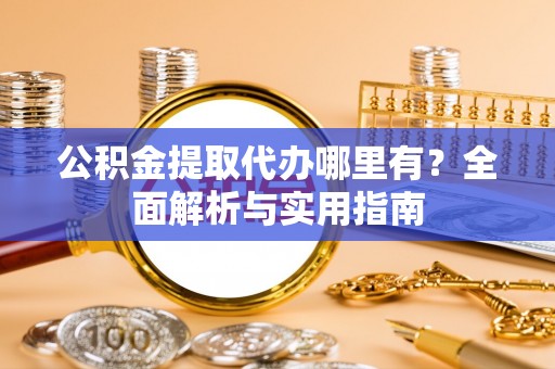 肃南公积金提取代办哪里有？全面解析与实用指南