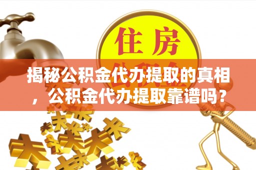 肃南揭秘公积金代办提取的真相，公积金代办提取靠谱吗？