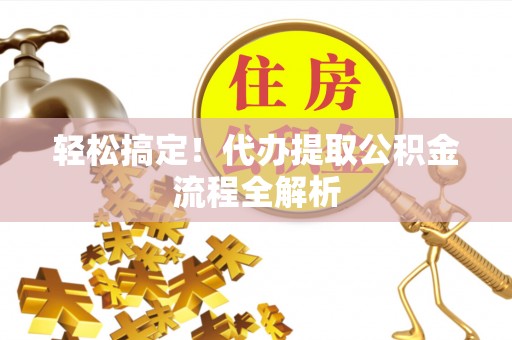 肃南轻松搞定！代办提取公积金流程全解析