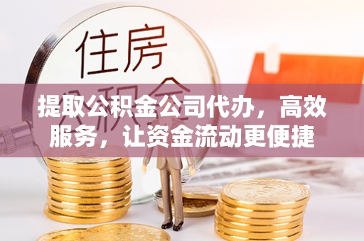肃南提取公积金公司代办，高效服务，让资金流动更便捷