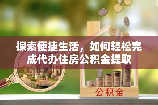 肃南探索便捷生活，如何轻松完成代办住房公积金提取