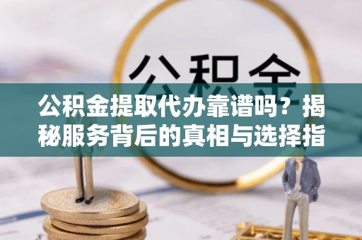 肃南公积金提取代办靠谱吗？揭秘服务背后的真相与选择指南