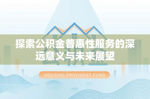 肃南探索公积金普惠性服务的深远意义与未来展望