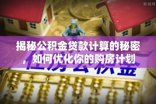 肃南揭秘公积金贷款计算的秘密，如何优化你的购房计划