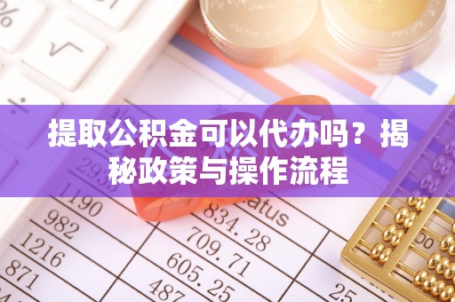 肃南提取公积金可以代办吗？揭秘政策与操作流程