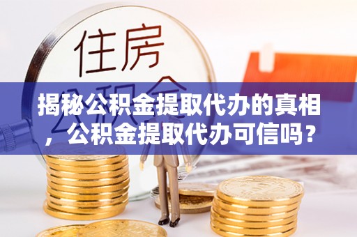 肃南揭秘公积金提取代办的真相，公积金提取代办可信吗？