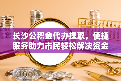 肃南长沙公积金代办提取，便捷服务助力市民轻松解决资金需求