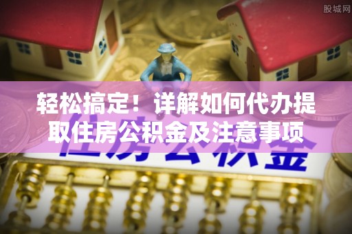 肃南轻松搞定！详解如何代办提取住房公积金及注意事项